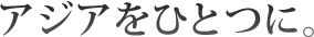 アジアをひとつに。